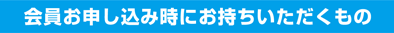 会員お申し込み時にお持ちいただくもの