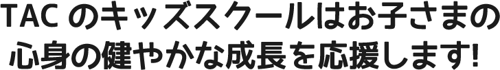 TACのキッズスクールはお子さまの心身の健やかな成長を応援します！