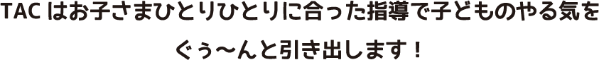 TACはお子さまひとりひとりに合った指導で子どものやる気をぐぅ〜んと引き出します！